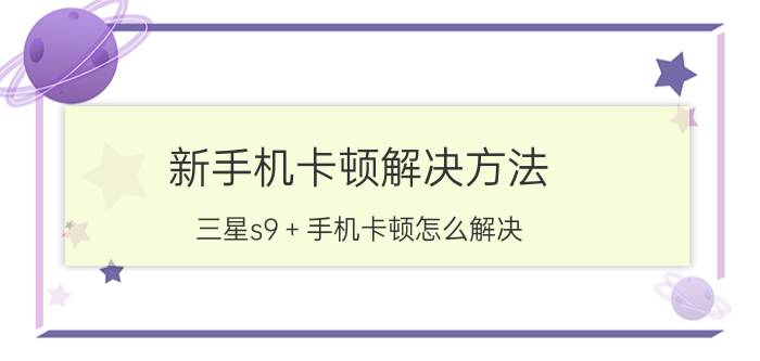 新手机卡顿解决方法 三星s9＋手机卡顿怎么解决？